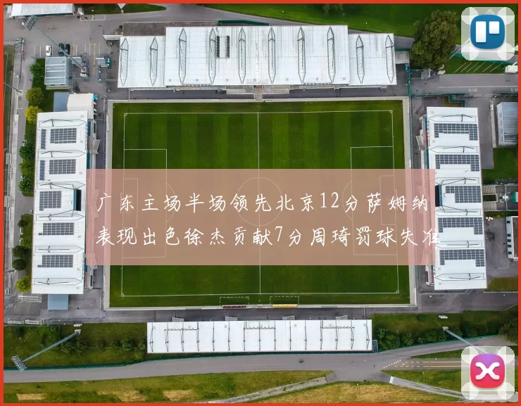 广东主场半场领先北京12分萨姆纳表现出色徐杰贡献7分周琦罚球失准