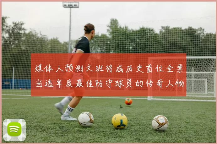媒体人预测文班将成历史首位全票当选年度最佳防守球员的传奇人物