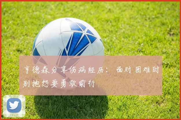 亨德森分享伤病经历：面对困难时别抱怨要勇敢前行