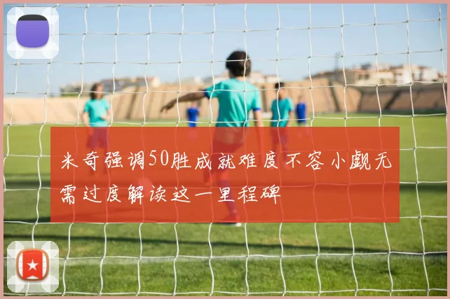 米奇强调50胜成就难度不容小觑无需过度解读这一里程碑