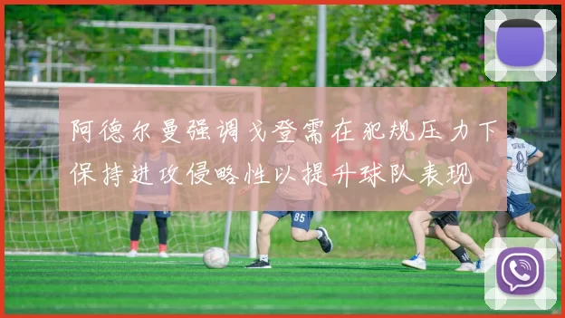阿德尔曼强调戈登需在犯规压力下保持进攻侵略性以提升球队表现