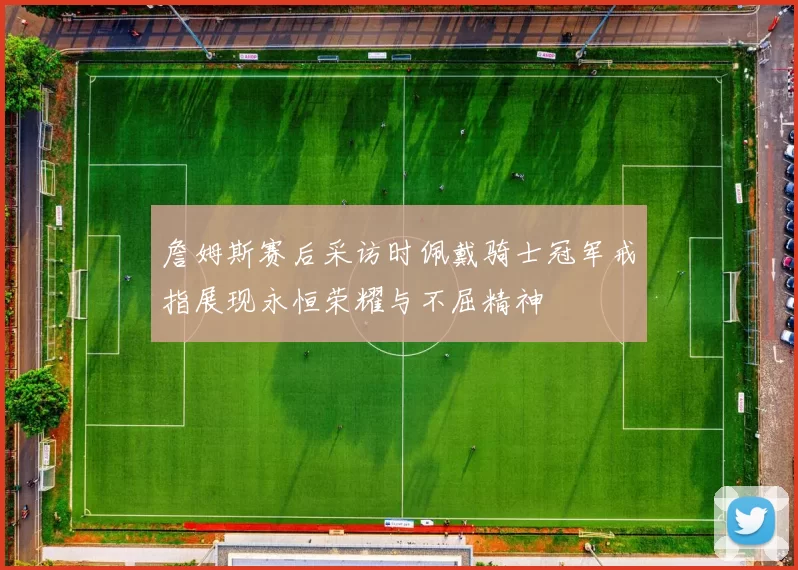 詹姆斯赛后采访时佩戴骑士冠军戒指展现永恒荣耀与不屈精神