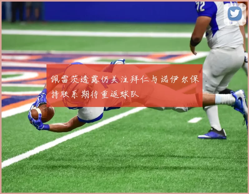 佩雷茨透露仍关注拜仁与诺伊尔保持联系期待重返球队
