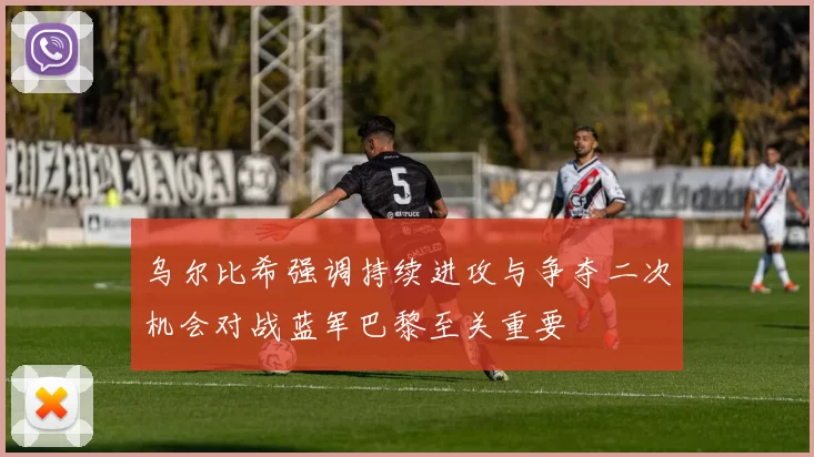 乌尔比希强调持续进攻与争夺二次机会对战蓝军巴黎至关重要
