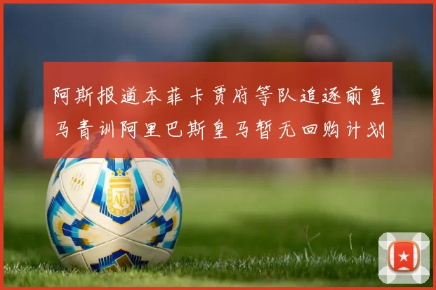 阿斯报道本菲卡贾府等队追逐前皇马青训阿里巴斯皇马暂无回购计划