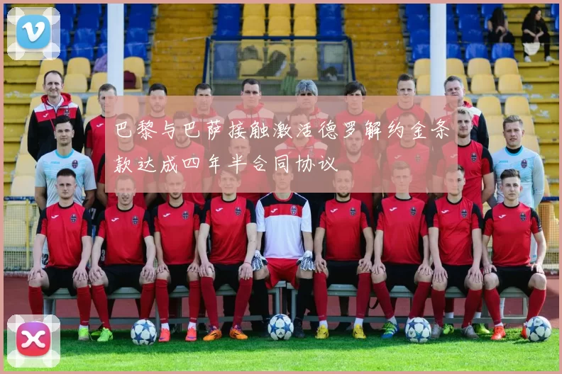 巴黎与巴萨接触激活德罗解约金条款达成四年半合同协议