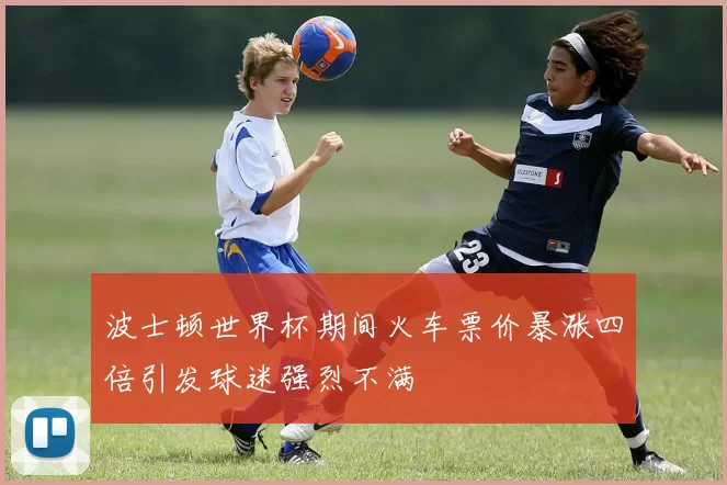 波士顿世界杯期间火车票价暴涨四倍引发球迷强烈不满