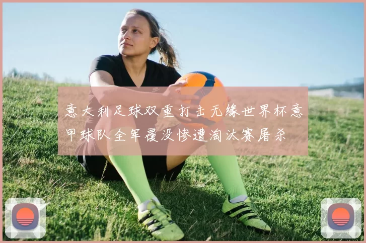 意大利足球双重打击无缘世界杯意甲球队全军覆没惨遭淘汰赛屠杀
