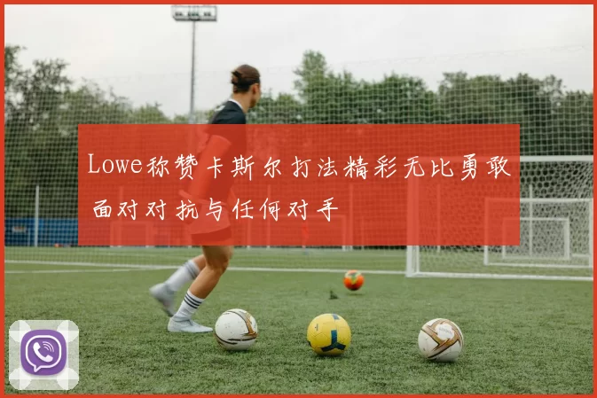 Lowe称赞卡斯尔打法精彩无比勇敢面对对抗与任何对手