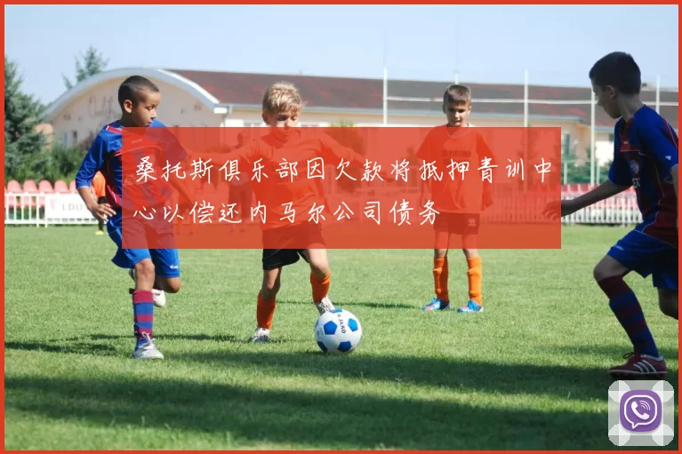桑托斯俱乐部因欠款将抵押青训中心以偿还内马尔公司债务
