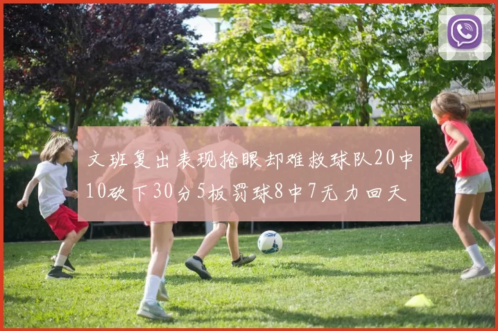 文班复出表现抢眼却难救球队20中10砍下30分5板罚球8中7无力回天